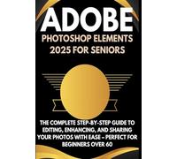 ADOBE PHOTOSHOP ELEMENTS 2025 FOR SENIORS: The Complete Step-by-Step Guide to Editing, Enhancing, and Sharing Your Photos with Ease - Perfect for Beginners Over 60