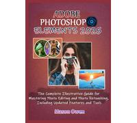 Adobe Photoshop Elements 2025: The Complete Illustrative Guide For Mastering Photo Editing And Photo Retouching, Including Updated Features And Tools