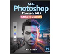 Adobe Photoshop Elements 2025 Tutorial For Beginners: The Complete Step-by-Step Guide to Easy Photo Editing, AI Tools, and Creative Enhancements