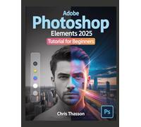 Adobe Photoshop Elements 2025 Tutorial For Beginners: The Complete Step-by-Step Guide to Easy Photo Editing, AI Tools, and Creative Enhancements