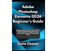 Adobe Photoshop Elements 2026 Beginner’s Guide: A Step-by-Step Manual with Tips and Tricks to Mastering Photo Editing, Retouching, and Creative Design with Cutting-Edge Tools