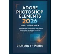 ADOBE PHOTOSHOP ELEMENTS 2026 BENUTZERHANDBUCH: Intelligente Tools, versteckte Funktionen, schnelle Lösungen, beeindruckende Bearbeitungen, KI-Tricks und kreative Projekte vereinfacht.