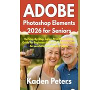 Adobe Photoshop Elements 2026 for Seniors: The Step-By-Step, Large-Print Photo Editing Guide for Beginners With Easy Tutorials, Clear Screenshots, and Simple Projects
