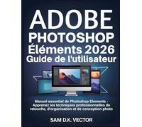 Adobe Photoshop Éléments 2026 Guide de l'utilisateur: Manuel essentiel de Photoshop Elements - Apprenez les techniques professionnelles de retouche, d'organisation et de conception photo