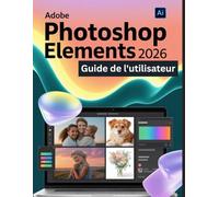 Adobe Photoshop Elements 2026 Guide de l'utilisateur: Un guide pas à pas pour les débutants et les utilisateurs confirmés, explorant les fonctionnalités essentielles, les méthodes innovantes