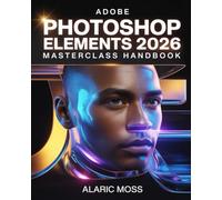 Adobe Photoshop Elements 2026 Masterclass Handbook: Step-by-Step Guide to Professional Photo Editing, AI Tools, Creative Design, and Mastering Every Feature Quickly