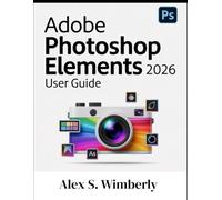 ADOBE PHOTOSHOP ELEMENTS 2026 USER GUIDE: A Complete Step-by-Step Guide to Master Photo Editing, AI Tools, and Creative Design Like a Pro, Even if You’re a Beginner