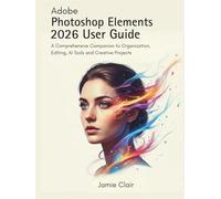Adobe Photoshop Elements 2026 User Guide: A Comprehensive Companion to Organization, Editing, AI Tools, and Creative Projects