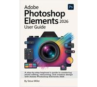 Adobe Photoshop Elements 2026 User Guide: A Step-by-Step Beginner’s Guide to Mastering Photo Editing, Retouching, and Creative Design with Adobe Photoshop Elements 2026