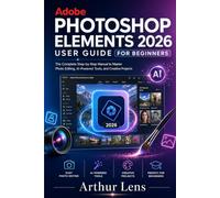 ADOBE PHOTOSHOP ELEMENTS 2026 USER GUIDE FOR BEGINNERS: The Complete Step-by-Step Manual to Master Photo Editing, AI-Powered Tools, and Creative Projects