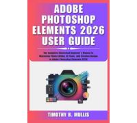ADOBE PHOTOSHOP ELEMENTS 2026 USER GUIDE: The Complete Illustrated Beginner's Manual to Mastering Photo Editing, AI Tools, and Creative Design in Adobe Photoshop Elements 2026
