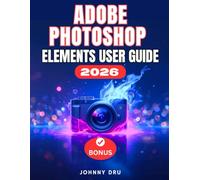 ADOBE PHOTOSHOP ELEMENTS 2026 USER GUIDE: The Complete Step by Step Manual for Beginners to Edit, Design, Animate, and Use Adobe with AI Precision