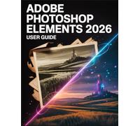 Adobe Photoshop Elements 2026 User Guide: The Ultimate Step-by-Step Manual to Mastering Generative AI, Photo Restoration, and Creative Design for Beginners and Professionals