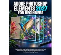 ADOBE PHOTOSHOP ELEMENTS 2027 FOR BEGINNERS: The Complete Step-by-Step Guide to Photo Editing, AI Tools, Retouching, Layers, Organizer, Creative Effects, and Professional-Looking Projects