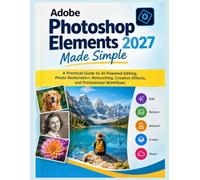 Adobe Photoshop Elements 2027 Made Simple: A Practical Guide to AI-Powered Editing, Photo Restoration, Retouching, Creative Effects, and Professional Workflows