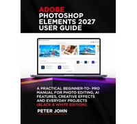 ADOBE PHOTOSHOP ELEMENTS 2027 USER GUIDE: A PRACTICAL BEGINNER-TO-PRO MANUAL FOR PHOTO EDITING, AI FEATURES, CREATIVE EFFECTS, AND EVERYDAY PROJECTS (BLACK AND WHITE EDITION)