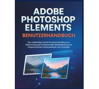 Adobe Photoshop Elements Benutzerhandbuch: Das vollständige Schritt-für-Schritt-Handbuch zur Beherrschung der professionellen Bildbearbeitung mit fortgeschrittenen Arbeitsabläufen und Techniken