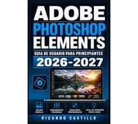 Adobe Photoshop Elements Guia de Usuario para Principiantes 2026-2027: Instrucciones Paso a Paso para Dominar la Edicion, los Retoquesy los Efectos Visuales en tus Fotografias