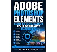 Adobe Photoshop Elements Guide de l'Utilisateur pour Debutants 2026-2027: Maitrisez la Retouche Photo, les Calques, les Filtres et les Effets Creatifs Etape par Etape