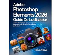 Adobe Photoshop Elements Guide de l'utilisateur: Un manuel complet pas à pas pour organiser, retoucher et créer des photos remarquables dès le départ