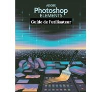 Adobe Photoshop Elements Guide de l'utilisateur: Un manuel étape par étape pour les débutants et les seniors couvrant les fonctionnalités essentielles de l'appareil photo, les techniques créatives