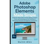 Adobe Photoshop Elements Made Simple: A Step-by-Step Guide to Photo Editing, Creative Tools, and Unlocking the Full Potential of Photoshop Elements for Beginners and Seniors