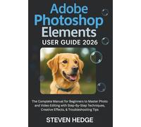 Adobe Photoshop Elements User Guide 2026: The Complete Manual for Beginners to Master Photo and Video Editing with Step-By-Step Techniques, Creative Effects, & Troubleshooting Tips