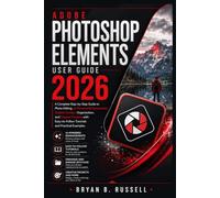 ADOBE PHOTOSHOP ELEMENTS USER GUIDE: A Complete Step-by-Step Guide to Photo Editing, AI-Powered Enhancements, Graphic Design, Organization, and Creative Projects with Easy-to-Follow Tutorials and
