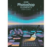 Adobe Photoshop Elements User Guide: A Step-by-Step Manual for Beginners and Seniors Covering Essential Camera Features, Creative Techniques, Tips, Tricks and Effortless Videography Skills