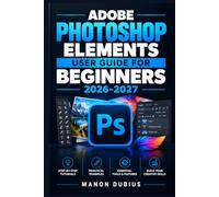 ADOBE PHOTOSHOP ELEMENTS USER GUIDE FOR BEGINNERS 2026-2027: Maîtrisez la retouche photo pas à pas, de l’organisation à la création visuelle avec les nouveautés 2026-2027
