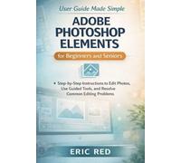 Adobe Photoshop Elements User Guide Made Simple for Beginners and Seniors: Step-by-Step Instructions to Edit Photos, Use Guided Tools, and Resolve Common Editing Problems