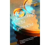 Adobe Photoshop leicht gemacht: Der komplette Schritt-für-Schritt-Leitfaden zur Beherrschung der Photoshop-Grundlagen