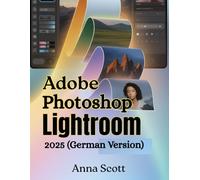 Adobe Photoshop Lightroom 2025 (German Version): Die vollständige Schritt-für-Schritt-Anleitung zum Meistern der Fotobearbeitung, Organisation und des kreativen Workflows wie ein Profi