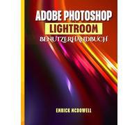 ADOBE PHOTOSHOP LIGHTROOM BENUTZERHANDBUCH: Ein Umfassendes Schritt-Für-Schritt-Handbuch Zum Organisieren, Bearbeiten Und Verbessern Mit Den Neuesten Tools Für Jeden Kreativen, Vom Anfänger Bis Z