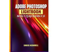 ADOBE PHOTOSHOP LIGHTROOM BENUTZERHANDBUCH: Ein Umfassendes Schritt-Für-Schritt-Handbuch Zum Organisieren, Bearbeiten Und Verbessern Mit Den Neuesten Tools Für Jeden Kreativen, Vom Anfänger Bis Z