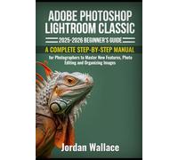 Adobe Photoshop Lightroom Classic 2025-2026 Beginner's Guide: A Complete Step-by-Step Manual for Photographers to Master New Features, Photo Editing and Organizing Images