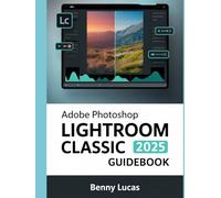 Adobe Photoshop Lightroom Classic 2025 Guidebook: The Comprehensive Step-by-step Manual for Advanced Techniques, Seamless Workflow, and Photo Editing from Novices to Professionals