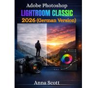 Adobe Photoshop Lightroom Classic 2026 (German Version): Der vollständige Leitfaden für Schritt-für-Schritt-Anleitungen, um Fotobearbeitung, Retusche und digitales Design wie ein Profi zu meistern