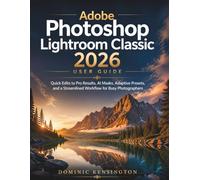 Adobe Photoshop Lightroom Classic 2026 User Guide: Quick Edits to Pro Results,AI Masks, Adaptive Presets, and a Streamlined Workflow for Busy Photographers