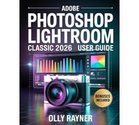 Adobe Photoshop Lightroom Classic 2026 User Guide: The Complete Step-by-Step Digital Photography & Editing Masterclass for Beginners and Professionals ... Color Grading, & Catalog Management