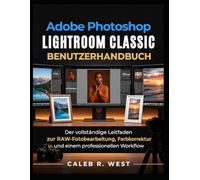 Adobe Photoshop Lightroom Classic Benutzerhandbuch: Der vollständige Leitfaden zur RAW-Fotobearbeitung, Farbkorrektur und einem professionellen Workflow