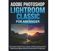 Adobe Photoshop Lightroom Classic Für Anfänger: Der komplette Leitfaden für neue Fotografen zur Meisterung fortgeschrittener Bildbearbeitung, digitalem Workflow und professioneller Fotoorganisation