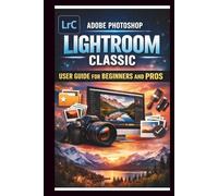 Adobe Photoshop Lightroom Classic User Guide For Beginners And Pros: Step-by-step manual to mastering photo editing with advanced tools seamless organization and time saving Techniques.