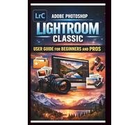 Adobe Photoshop Lightroom Classic User Guide For Beginners And Pros: Step-by-step manual to mastering photo editing with advanced tools seamless organization and time saving Techniques.