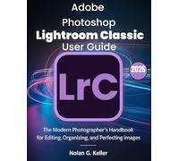 ADOBE PHOTOSHOP LIGHTROOM CLASSIC USER GUIDE: The Modern Photographer’s Handbook for Editing, Organizing, and Perfecting Images