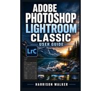 Adobe Photoshop Lightroom User Guide 2026-2027: A Complete Step-by-Step Manual for Beginners and Professionals