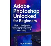 Adobe Photoshop Unlocked for Beginners: A Step-by-Step Guide to Mastering Layers, Effects, and Essential Tools for Stunning Photo Editing