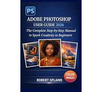 ADOBE PHOTOSHOP USER GUIDE 2026: The Complete Step-by-Step Manual to Spark Creativity in Beginners