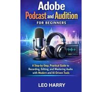 Adobe Podcast and Audition for Beginners: A Step-by-Step, Practical Guide to Recording, Editing, and Mastering Audio with Modern and AI-Driven Tools