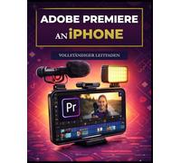 ADOBE PREMIERE AN iPhone VOLLSTÄNDIGER LEITFADEN: Meistere die mobile Videobearbeitung für TikTok, YouTube und soziale Medien mit ... und Workflows zur Content-Erstellung.